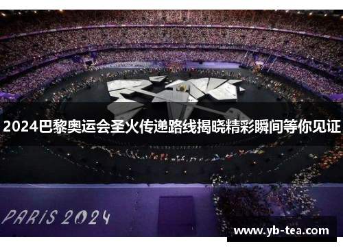 2024巴黎奥运会圣火传递路线揭晓精彩瞬间等你见证