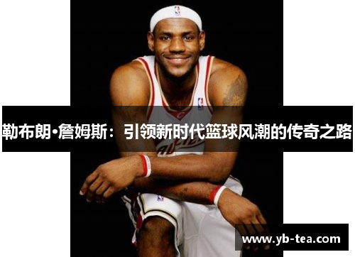勒布朗·詹姆斯：引领新时代篮球风潮的传奇之路