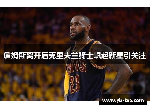詹姆斯离开后克里夫兰骑士崛起新星引关注
