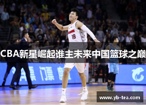 CBA新星崛起谁主未来中国篮球之巅