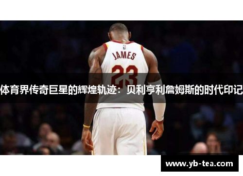体育界传奇巨星的辉煌轨迹：贝利亨利詹姆斯的时代印记