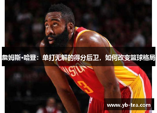 詹姆斯·哈登：单打无解的得分后卫，如何改变篮球格局